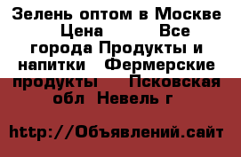 Зелень оптом в Москве. › Цена ­ 600 - Все города Продукты и напитки » Фермерские продукты   . Псковская обл.,Невель г.